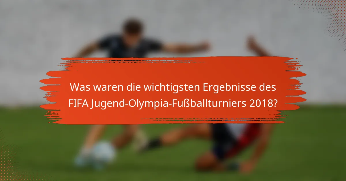 Was waren die wichtigsten Ergebnisse des FIFA Jugend-Olympia-Fußballturniers 2018?