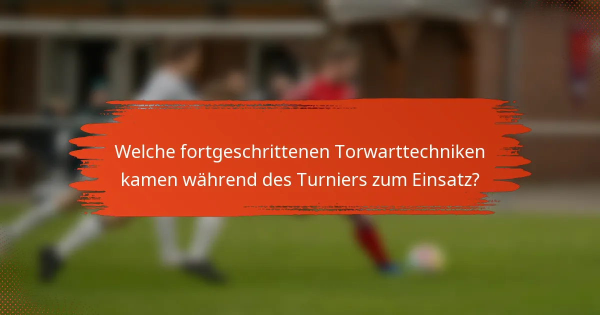 Welche fortgeschrittenen Torwarttechniken kamen während des Turniers zum Einsatz?