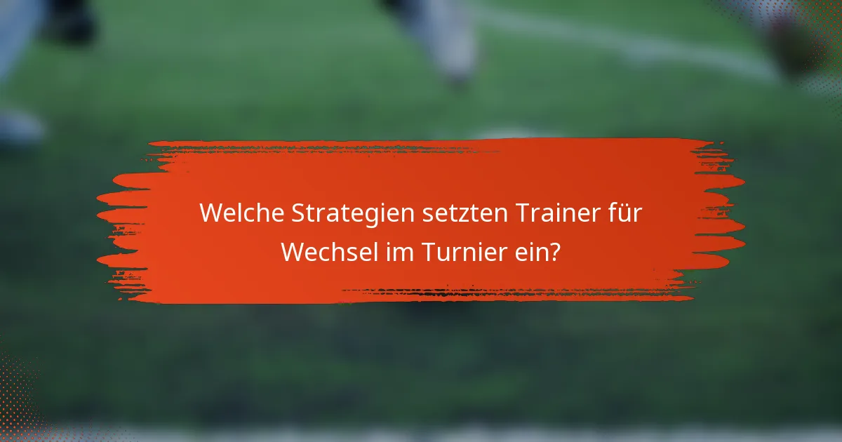 Welche Strategien setzten Trainer für Wechsel im Turnier ein?