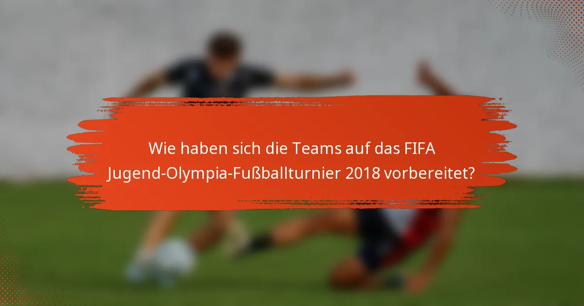 Wie haben sich die Teams auf das FIFA Jugend-Olympia-Fußballturnier 2018 vorbereitet?