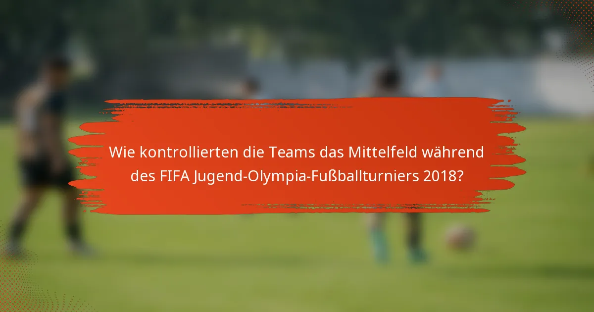 Wie kontrollierten die Teams das Mittelfeld während des FIFA Jugend-Olympia-Fußballturniers 2018?