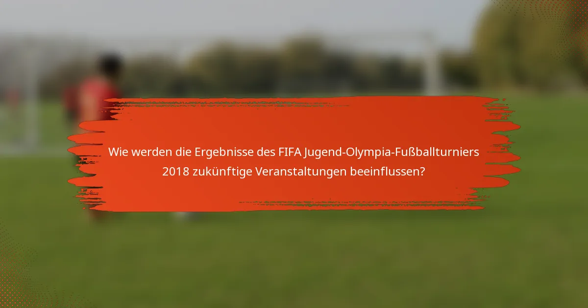 Wie werden die Ergebnisse des FIFA Jugend-Olympia-Fußballturniers 2018 zukünftige Veranstaltungen beeinflussen?
